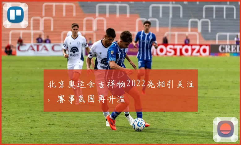 北京奥运会吉祥物2022亮相引关注,赛事氛围再升温