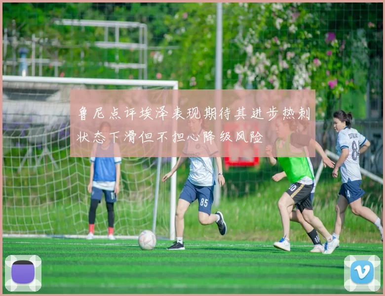 鲁尼点评埃泽表现期待其进步热刺状态下滑但不担心降级风险