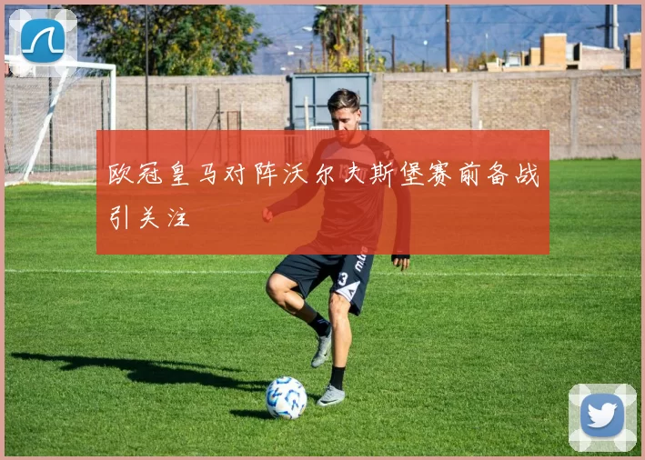 欧冠皇马对阵沃尔夫斯堡赛前备战引关注