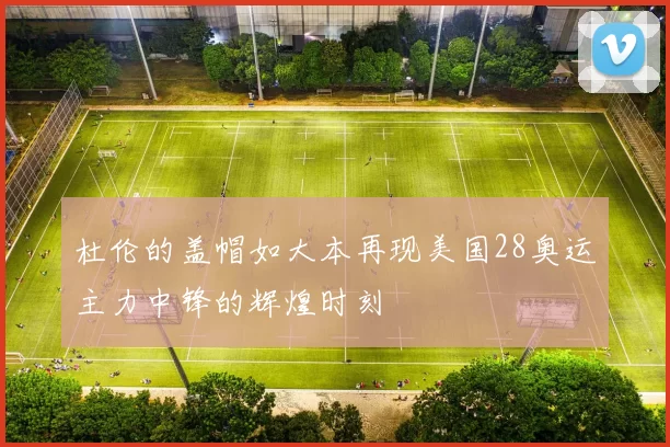 杜伦的盖帽如大本再现美国28奥运主力中锋的辉煌时刻