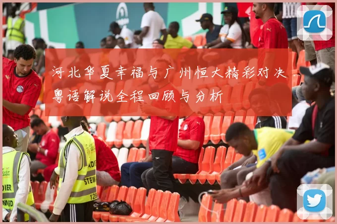 河北华夏幸福与广州恒大精彩对决粤语解说全程回顾与分析