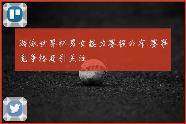 游泳世界杯男女接力赛程公布 赛事竞争格局引关注