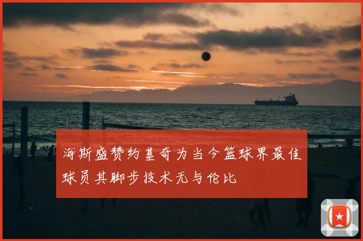 海斯盛赞约基奇为当今篮球界最佳球员其脚步技术无与伦比