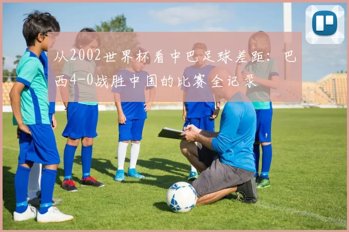 从2002世界杯看中巴足球差距：巴西4-0战胜中国的比赛全记录