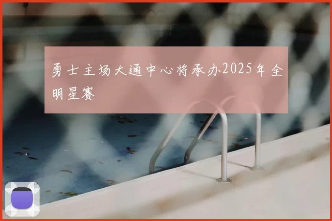 勇士主场大通中心将承办2025年全明星赛