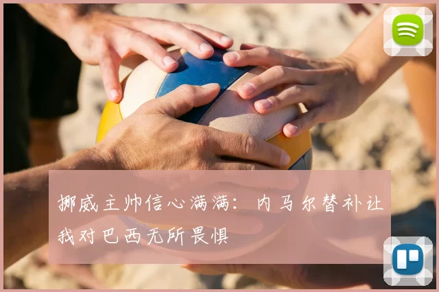 挪威主帅信心满满:内马尔替补让我对巴西无所畏惧