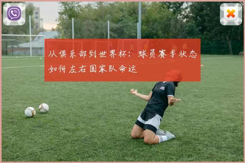 从俱乐部到世界杯:球员赛季状态如何左右国家队命运