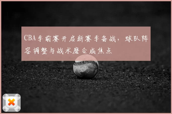 CBA季前赛开启新赛季备战，球队阵容调整与战术磨合成焦点