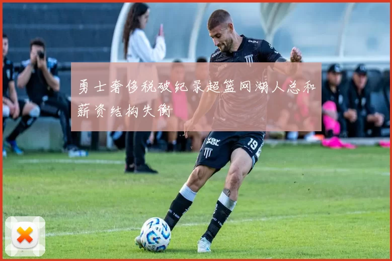 勇士奢侈税破纪录超篮网湖人总和薪资结构失衡