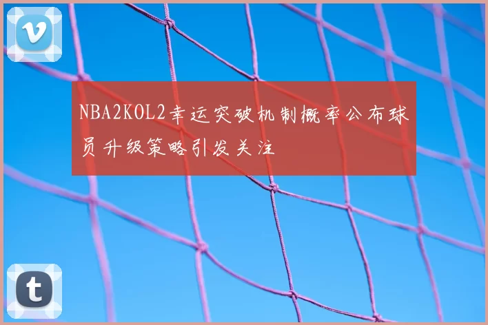 NBA2KOL2幸运突破机制概率公布球员升级策略引发关注