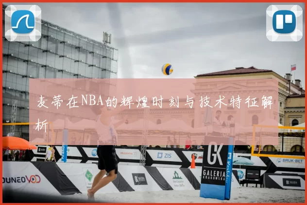 麦蒂在NBA的辉煌时刻与技术特征解析