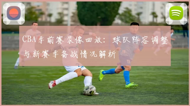 CBA季前赛录像回放：球队阵容调整与新赛季备战情况解析