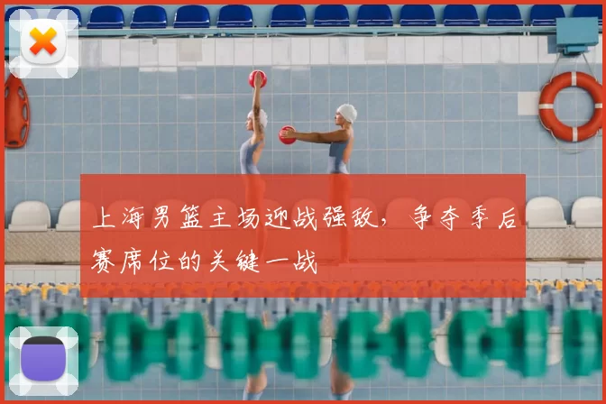 上海男篮主场迎战强敌,争夺季后赛席位的关键一战