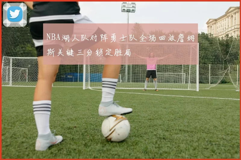 NBA湖人队对阵勇士队全场回放詹姆斯关键三分锁定胜局