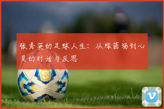 张秀英的足球人生：从绿茵场到心灵的对话与反思