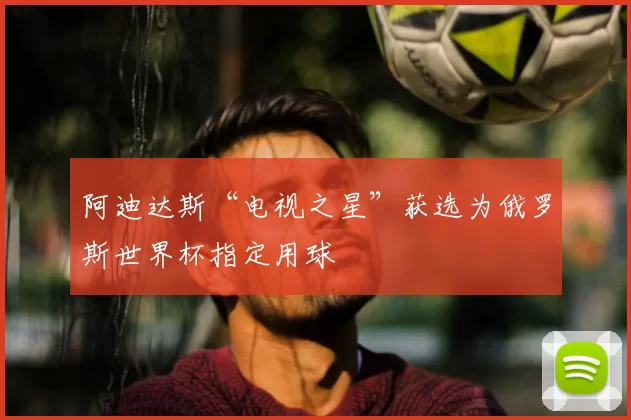 阿迪达斯“电视之星”获选为俄罗斯世界杯指定用球