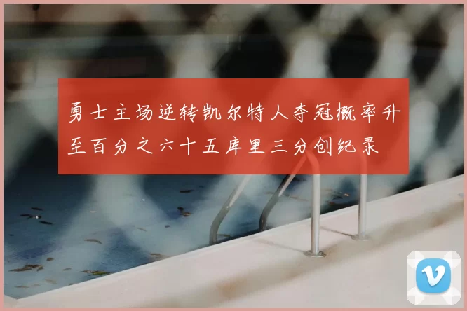 勇士主场逆转凯尔特人夺冠概率升至百分之六十五库里三分创纪录