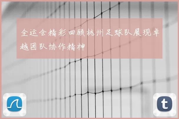 全运会精彩回顾杭州足球队展现卓越团队协作精神