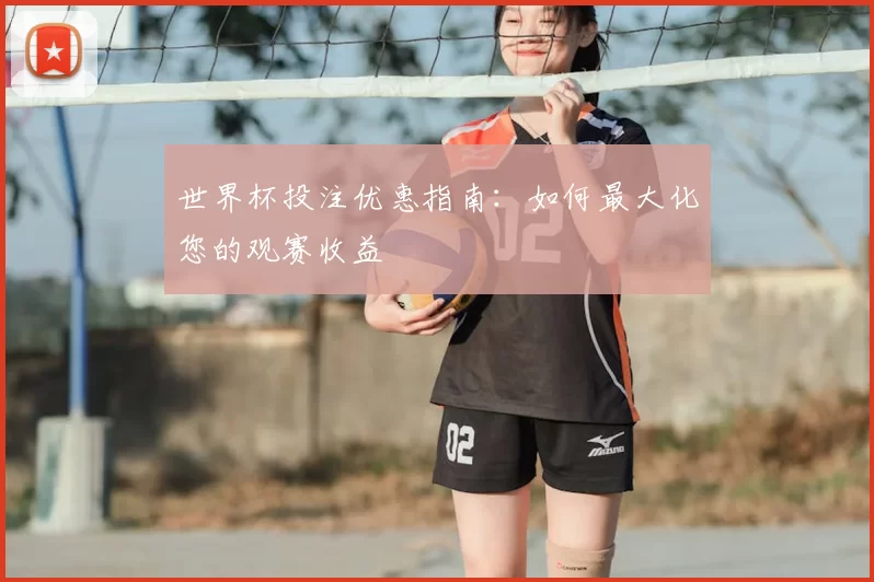世界杯投注优惠指南:如何最大化您的观赛收益