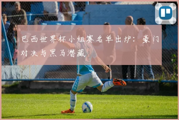 巴西世界杯小组赛名单出炉:豪门对决与黑马潜藏