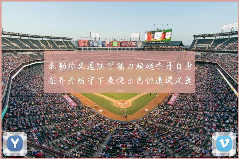 米勒称皮蓬防守能力超越乔丹自身在乔丹防守下表现出色但遭遇皮蓬阻击