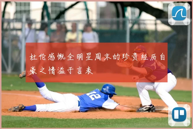 杜伦感慨全明星周末的珍贵经历自豪之情溢于言表